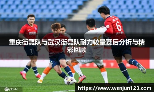 重庆街舞队与武汉街舞队耐力较量赛后分析与精彩回顾
