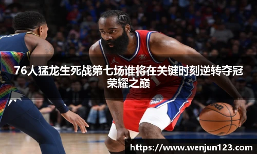 76人猛龙生死战第七场谁将在关键时刻逆转夺冠荣耀之巅