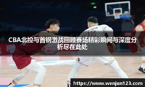 CBA北控与首钢激战回顾赛场精彩瞬间与深度分析尽在此处