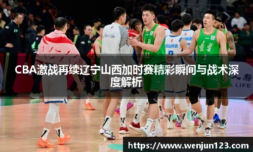 K1体育CBA激战再续辽宁山西加时赛精彩瞬间与战术深度解析
