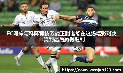 K1体育FC河床与科隆竞技激战正酣谁能在这场精彩对决中笑到最后赢得胜利